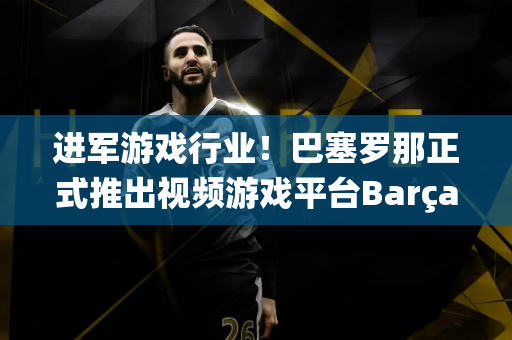 进军游戏行业！巴塞罗那正式推出视频游戏平台Barça Games