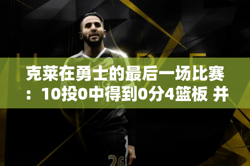 克莱在勇士的最后一场比赛：10投0中得到0分4篮板 并在那里呆了很长时间 不愿离开